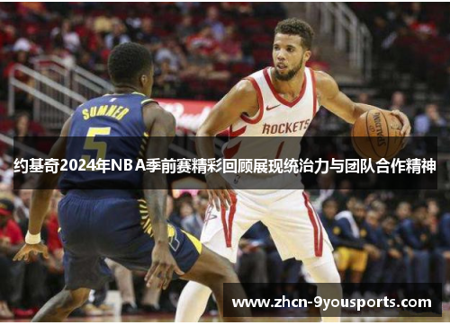 约基奇2024年NBA季前赛精彩回顾展现统治力与团队合作精神