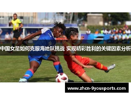 中国女足如何克服海地队挑战 实现精彩胜利的关键因素分析