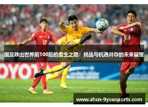 国足跌出世界前100后的重生之路：挑战与机遇并存的未来展望