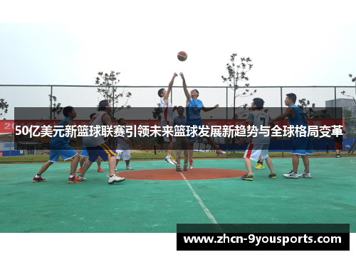 50亿美元新篮球联赛引领未来篮球发展新趋势与全球格局变革