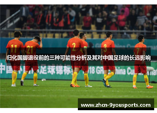 归化国脚退役前的三种可能性分析及其对中国足球的长远影响