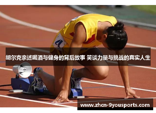 胡尔克亲述喝酒与健身的背后故事 笑谈力量与挑战的真实人生