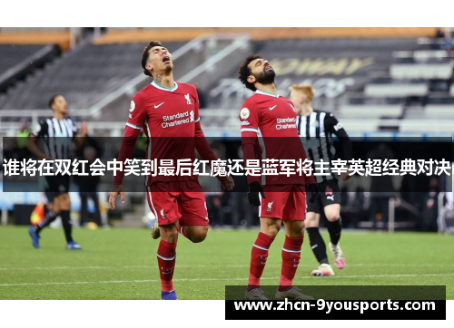 谁将在双红会中笑到最后红魔还是蓝军将主宰英超经典对决