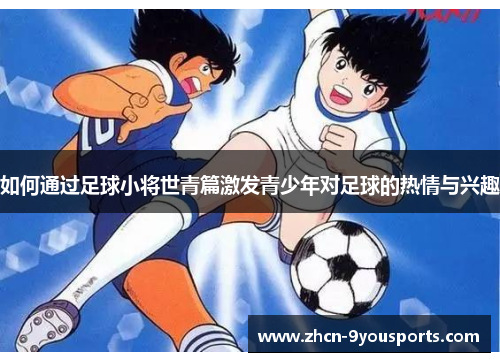 如何通过足球小将世青篇激发青少年对足球的热情与兴趣