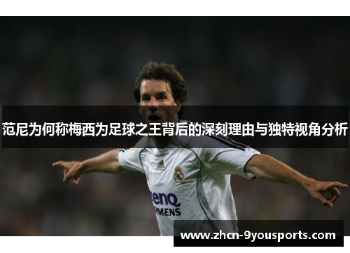 范尼为何称梅西为足球之王背后的深刻理由与独特视角分析