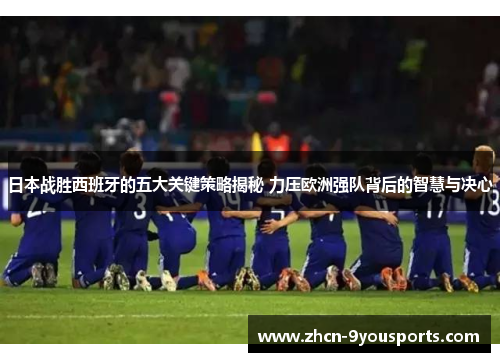 日本战胜西班牙的五大关键策略揭秘 力压欧洲强队背后的智慧与决心