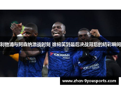 利物浦与阿森纳激战时刻 谁将笑到最后决战背后的精彩瞬间 利物浦与阿森纳激战时刻 谁将笑到最后决战背后的精彩瞬间