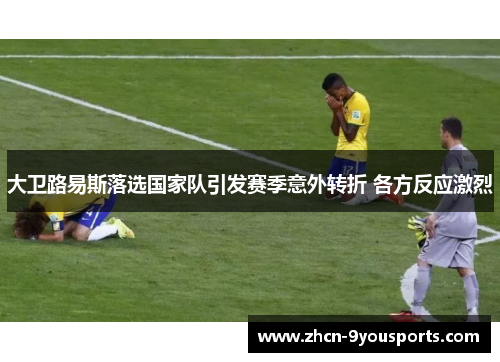 大卫路易斯落选国家队引发赛季意外转折 各方反应激烈