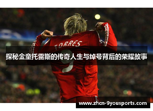 探秘金童托雷斯的传奇人生与绰号背后的荣耀故事