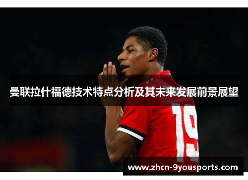 曼联拉什福德技术特点分析及其未来发展前景展望