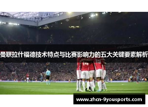 曼联拉什福德技术特点与比赛影响力的五大关键要素解析