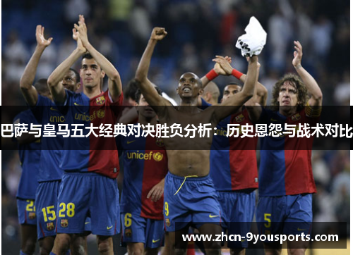 巴萨与皇马五大经典对决胜负分析:历史恩怨与战术对比 巴萨与皇马五大经典对决胜负分析:历史恩怨与战术对比